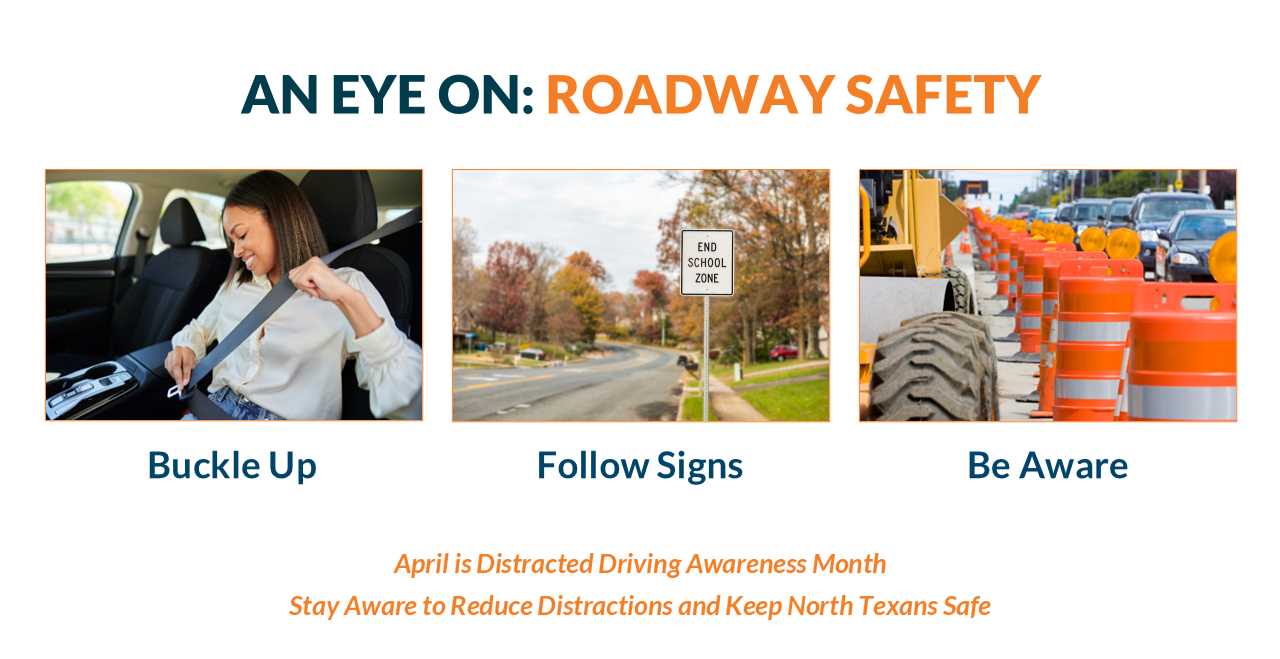 An educational slide titled "AN EYE ON: ROADWAY SAFETY" featuring three photos and a call to action regarding Distracted Driving Awareness Month.  Visual Breakdown Top Title: The text "AN EYE ON:" is in dark teal, followed by "ROADWAY SAFETY" in bold orange.  Three Images with Labels:  Buckle Up: A woman in a car smiling as she fastens her seatbelt.  Follow Signs: A view of a suburban road featuring a white sign that reads "END SCHOOL ZONE."  Be Aware: A construction zone scene showing orange traffic barrels and heavy machinery tires lining a road with cars in the distance.  Bottom Text: Centered orange text reads: "April is Distracted Driving Awareness Month. Stay Aware to Reduce Distractions and Keep North Texans Safe."